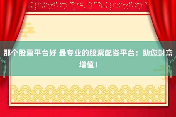 那个股票平台好 最专业的股票配资平台:助您财富增值!
