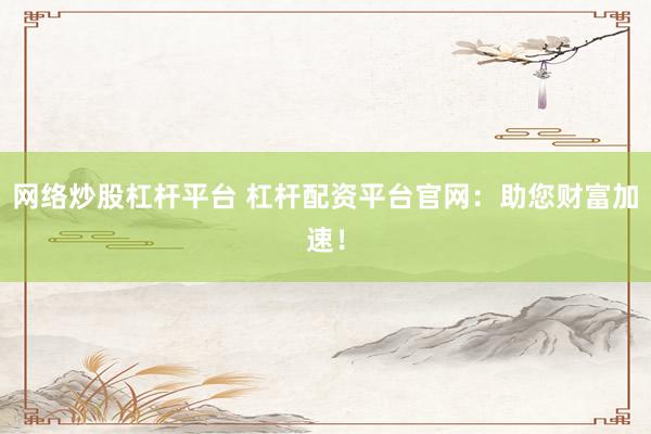 网络炒股杠杆平台 杠杆配资平台官网：助您财富加速！