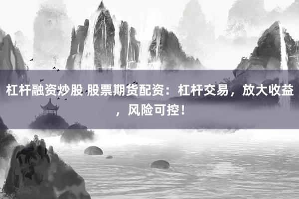 杠杆融资炒股 股票期货配资：杠杆交易，放大收益，风险可控！