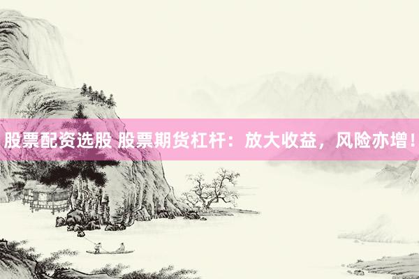 股票配资选股 股票期货杠杆：放大收益，风险亦增！