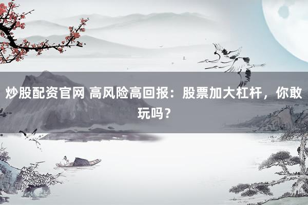 炒股配资官网 高风险高回报：股票加大杠杆，你敢玩吗？