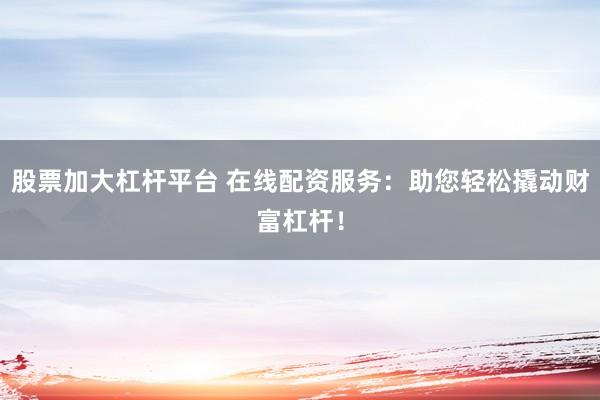 股票加大杠杆平台 在线配资服务：助您轻松撬动财富杠杆！