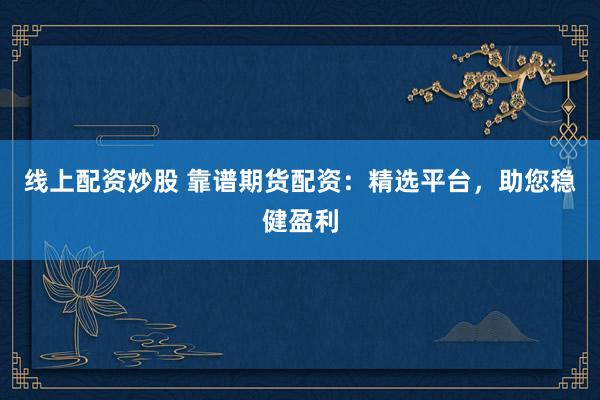 线上配资炒股 靠谱期货配资：精选平台，助您稳健盈利