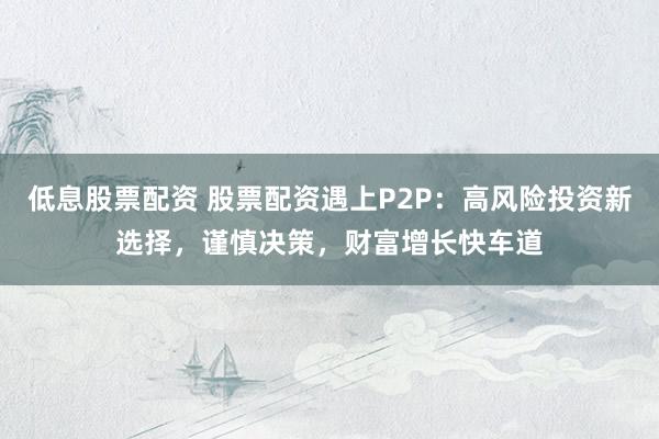 低息股票配资 股票配资遇上P2P：高风险投资新选择，谨慎决策，财富增长快车道