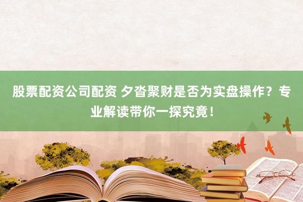 股票配资公司配资 夕沓聚财是否为实盘操作？专业解读带你一探究竟！