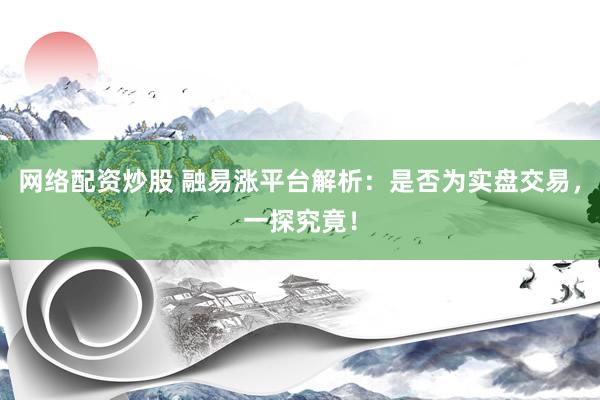 网络配资炒股 融易涨平台解析：是否为实盘交易，一探究竟！