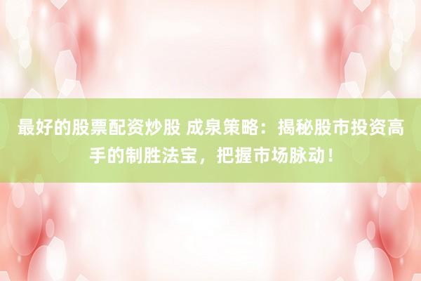 最好的股票配资炒股 成泉策略：揭秘股市投资高手的制胜法宝，把握市场脉动！