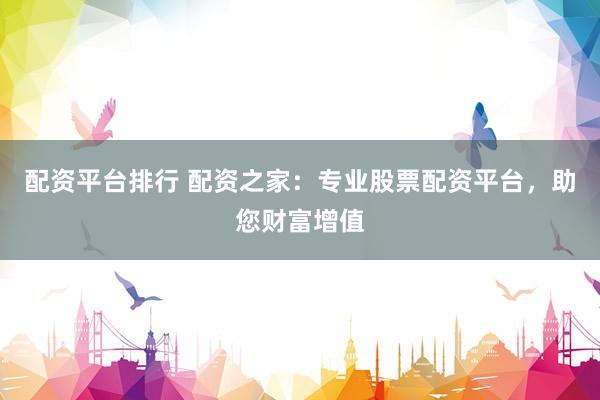 配资平台排行 配资之家：专业股票配资平台，助您财富增值