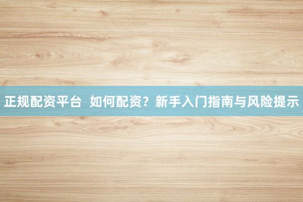 正规配资平台  如何配资？新手入门指南与风险提示