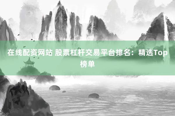 在线配资网站 股票杠杆交易平台排名：精选Top榜单