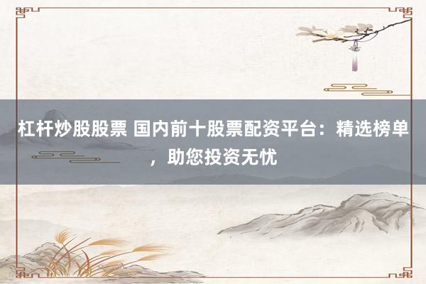 杠杆炒股股票 国内前十股票配资平台：精选榜单，助您投资无忧