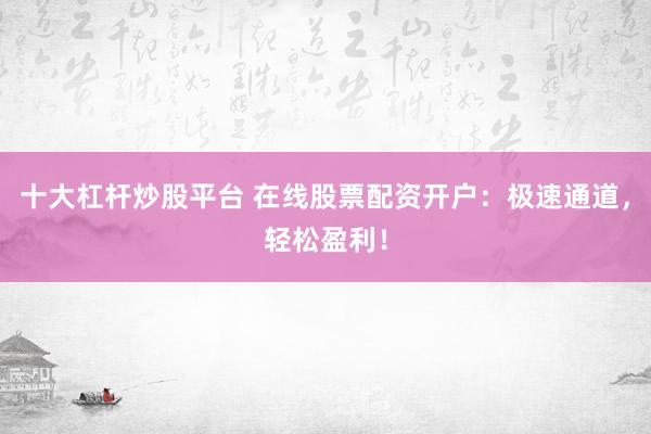 十大杠杆炒股平台 在线股票配资开户：极速通道，轻松盈利！