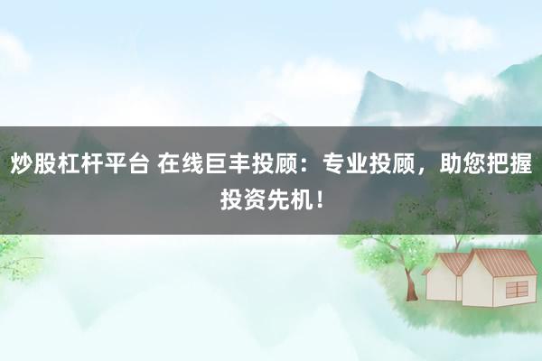 炒股杠杆平台 在线巨丰投顾：专业投顾，助您把握投资先机！
