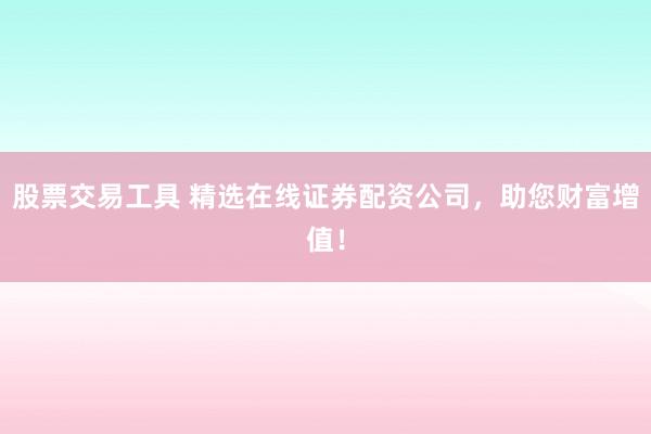 股票交易工具 精选在线证券配资公司，助您财富增值！