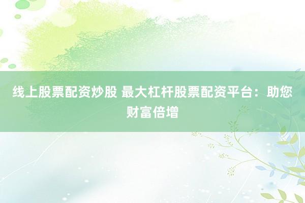 线上股票配资炒股 最大杠杆股票配资平台：助您财富倍增