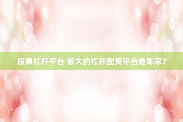 股票杠杆平台 最大的杠杆配资平台是哪家？