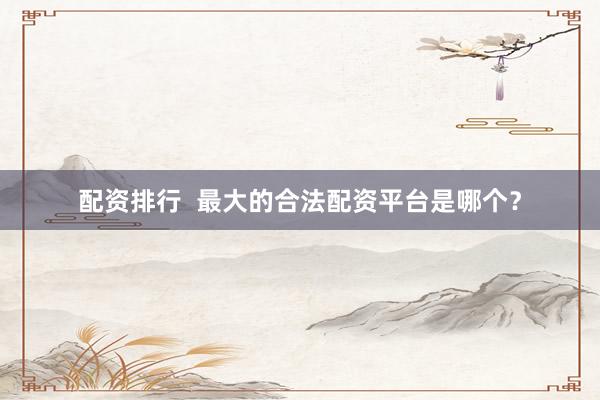 配资排行 最大的合法配资平台是哪个?