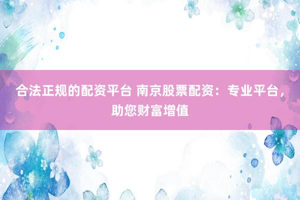 合法正规的配资平台 南京股票配资：专业平台，助您财富增值