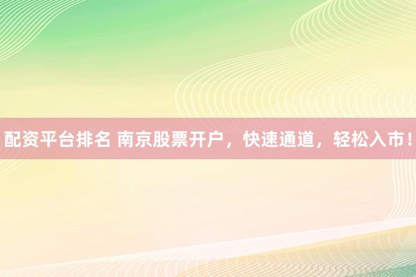 配资平台排名 南京股票开户，快速通道，轻松入市！