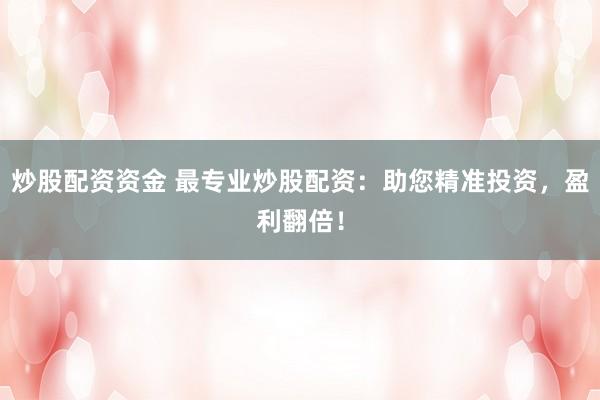 炒股配资资金 最专业炒股配资：助您精准投资，盈利翻倍！