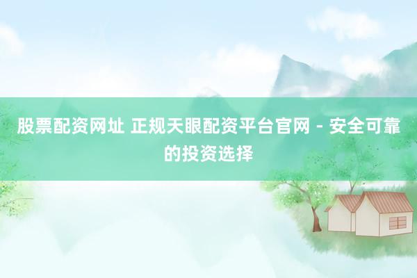 股票配资网址 正规天眼配资平台官网 - 安全可靠的投资选择
