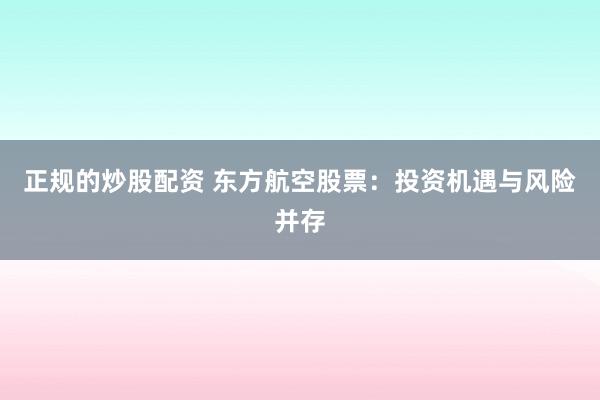 正规的炒股配资 东方航空股票：投资机遇与风险并存