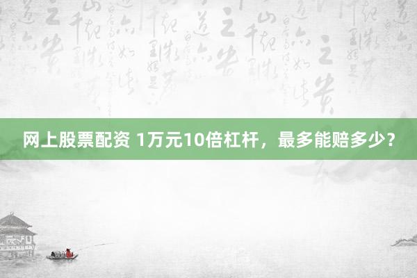 网上股票配资 1万元10倍杠杆，最多能赔多少？