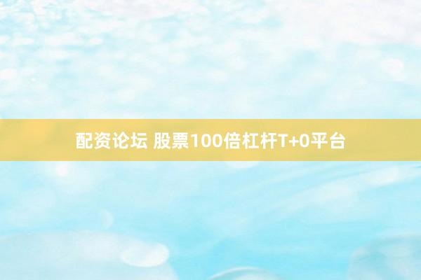 配资论坛 股票100倍杠杆T+0平台