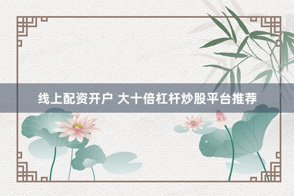 线上配资开户 大十倍杠杆炒股平台推荐
