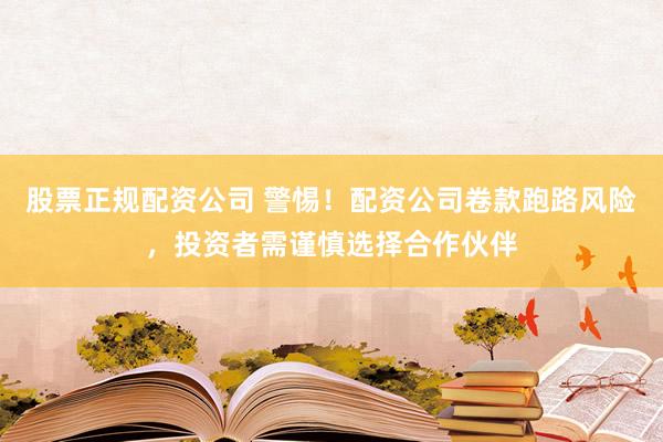 股票正规配资公司 警惕！配资公司卷款跑路风险，投资者需谨慎选择合作伙伴