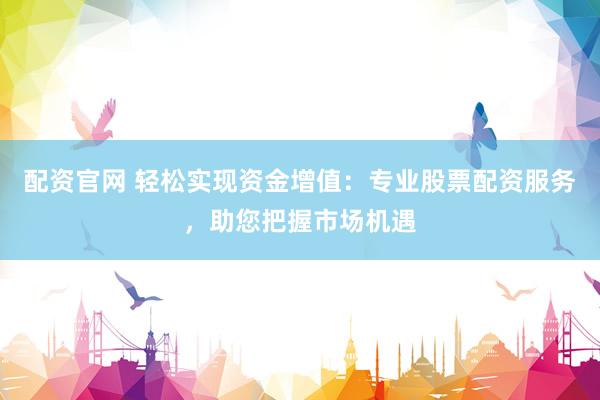 配资官网 轻松实现资金增值：专业股票配资服务，助您把握市场机遇