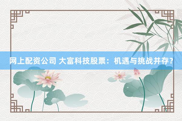 网上配资公司 大富科技股票：机遇与挑战并存？