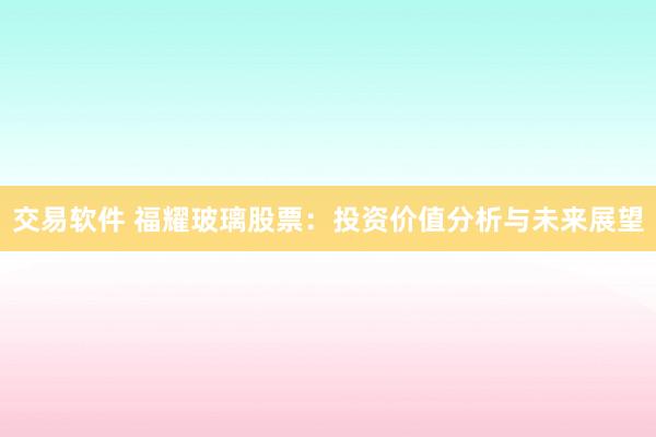 交易软件 福耀玻璃股票：投资价值分析与未来展望