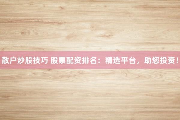 散户炒股技巧 股票配资排名：精选平台，助您投资！
