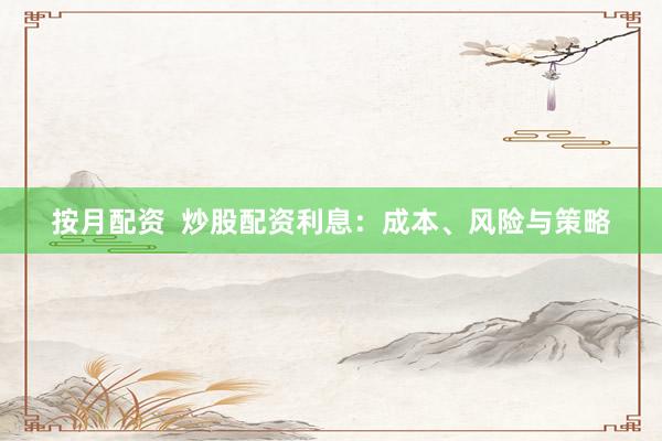 按月配资  炒股配资利息：成本、风险与策略