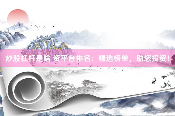 炒股杠杆是啥 资平台排名：精选榜单，助您投资！