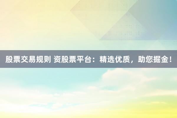 股票交易规则 资股票平台:精选优质,助您掘金!