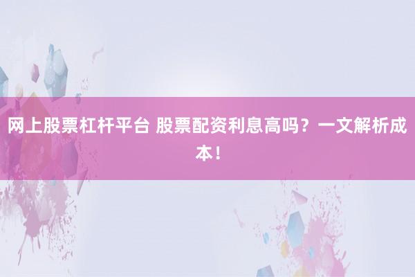 网上股票杠杆平台 股票配资利息高吗？一文解析成本！