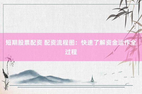 短期股票配资 配资流程图：快速了解资金运作全过程