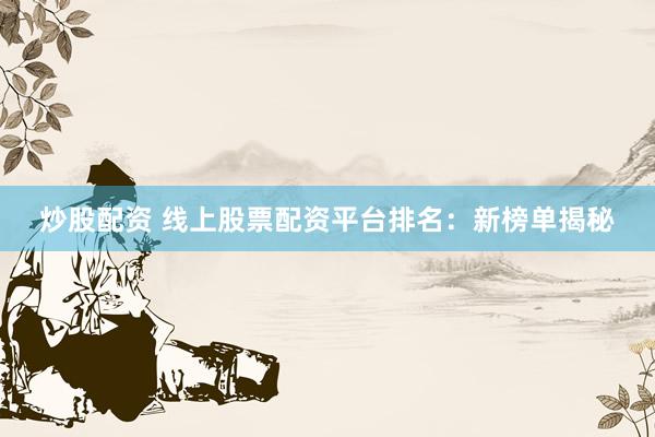 炒股配资 线上股票配资平台排名：新榜单揭秘