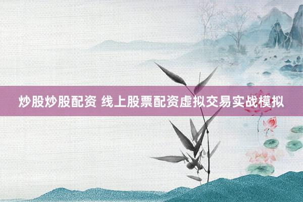 炒股炒股配资 线上股票配资虚拟交易实战模拟