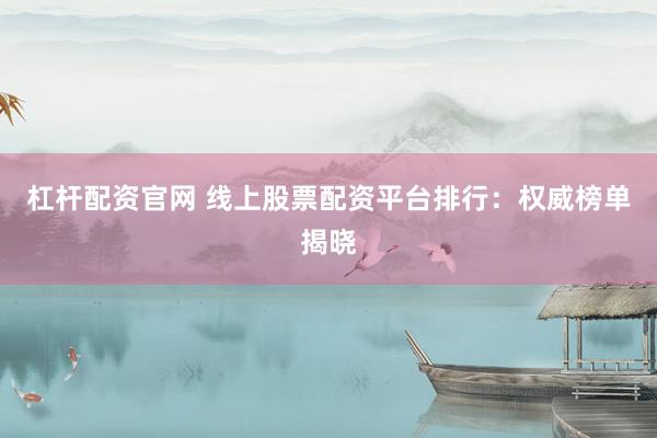 杠杆配资官网 线上股票配资平台排行：权威榜单揭晓