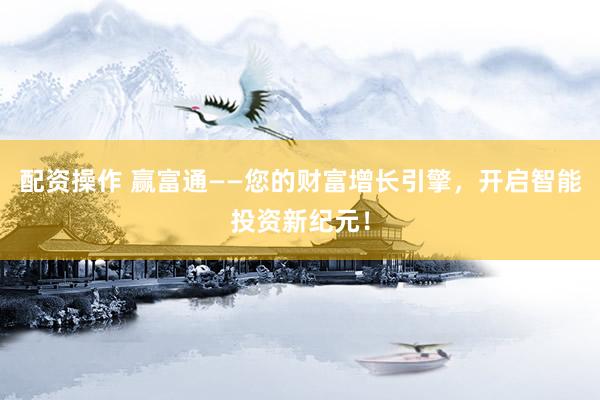 配资操作 赢富通——您的财富增长引擎，开启智能投资新纪元！
