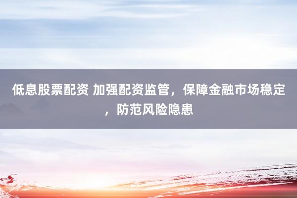 低息股票配资 加强配资监管，保障金融市场稳定，防范风险隐患