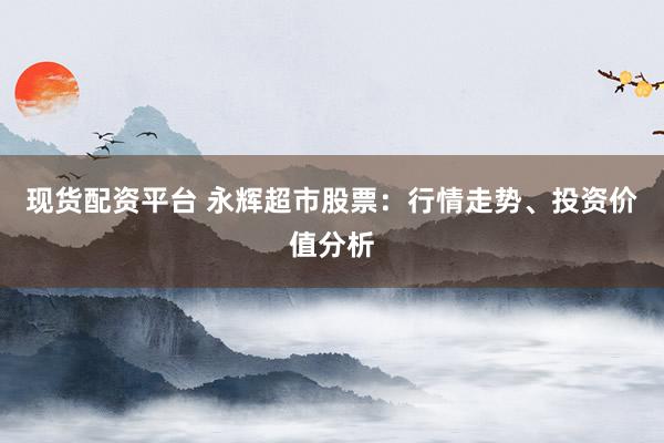 现货配资平台 永辉超市股票：行情走势、投资价值分析