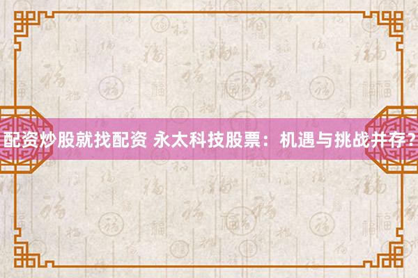 配资炒股就找配资 永太科技股票：机遇与挑战并存？