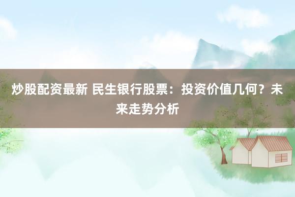 炒股配资最新 民生银行股票：投资价值几何？未来走势分析
