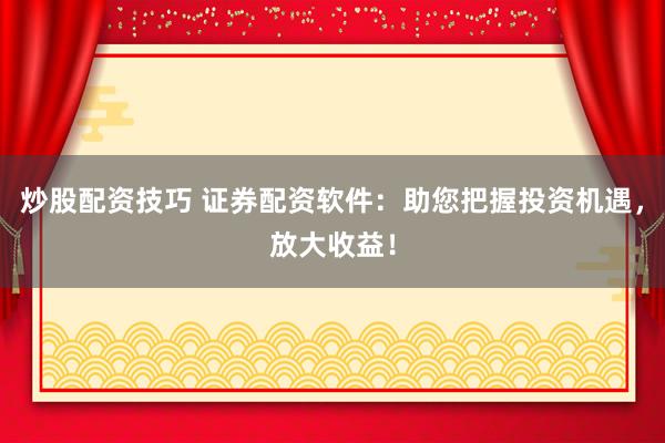 炒股配资技巧 证券配资软件：助您把握投资机遇，放大收益！