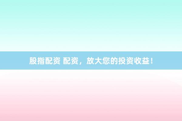 股指配资 配资，放大您的投资收益！