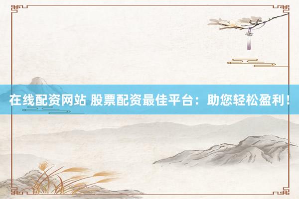 在线配资网站 股票配资最佳平台：助您轻松盈利！